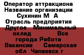 Оператор аттракциона › Название организации ­ Сухинин М .А. › Отрасль предприятия ­ Другое › Минимальный оклад ­ 30 000 - Все города Работа » Вакансии   . Самарская обл.,Чапаевск г.